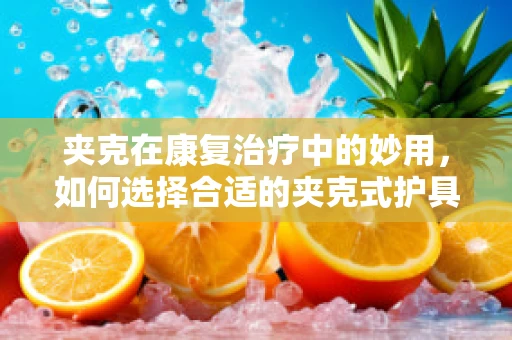 夹克在康复治疗中的妙用，如何选择合适的夹克式护具以促进患者上肢功能恢复？