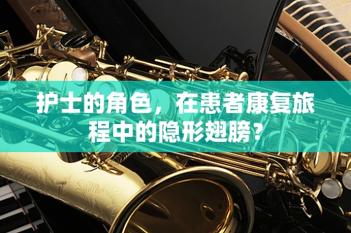 护士的角色，在患者康复旅程中的隐形翅膀？