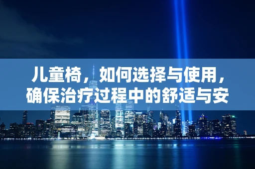 儿童椅，如何选择与使用，确保治疗过程中的舒适与安全？