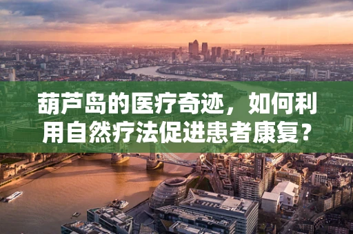 葫芦岛的医疗奇迹，如何利用自然疗法促进患者康复？