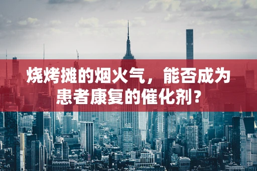 烧烤摊的烟火气，能否成为患者康复的催化剂？