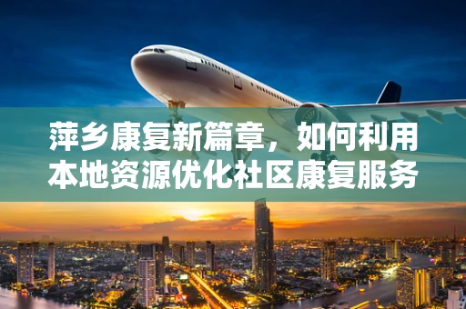 萍乡康复新篇章，如何利用本地资源优化社区康复服务？