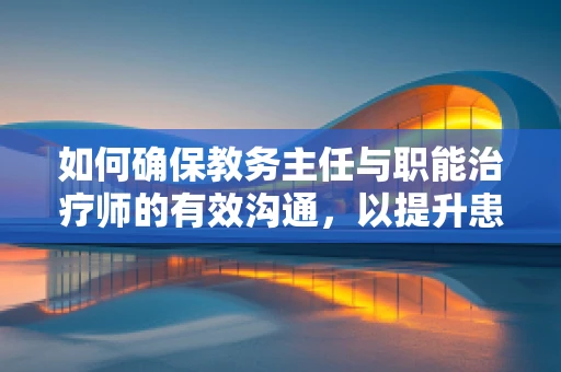 如何确保教务主任与职能治疗师的有效沟通，以提升患者治疗效果？
