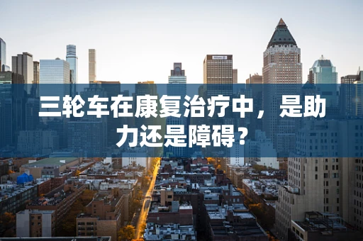 三轮车在康复治疗中，是助力还是障碍？