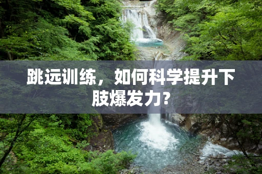 跳远训练，如何科学提升下肢爆发力？