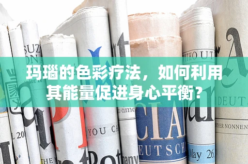 玛瑙的色彩疗法，如何利用其能量促进身心平衡？