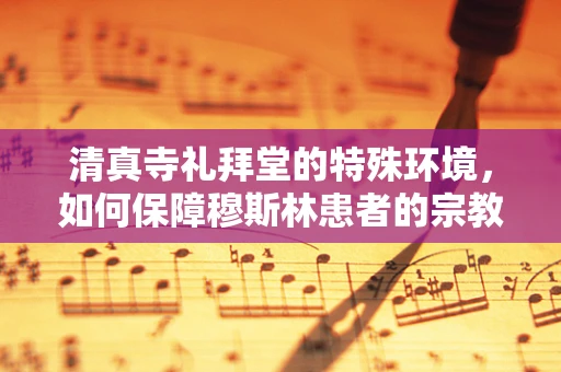 清真寺礼拜堂的特殊环境，如何保障穆斯林患者的宗教需求？