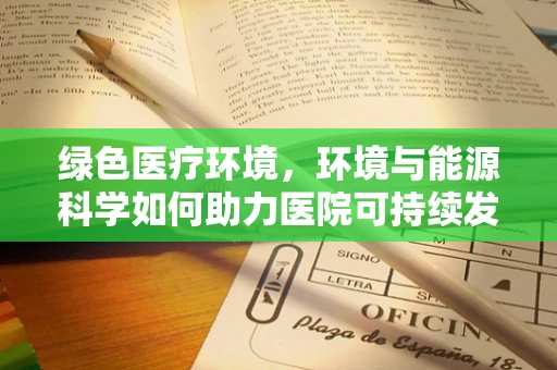 绿色医疗环境，环境与能源科学如何助力医院可持续发展？