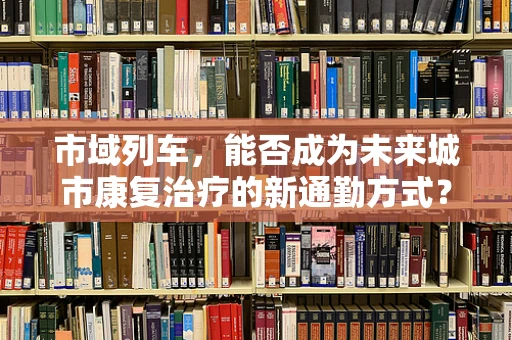 市域列车，能否成为未来城市康复治疗的新通勤方式？