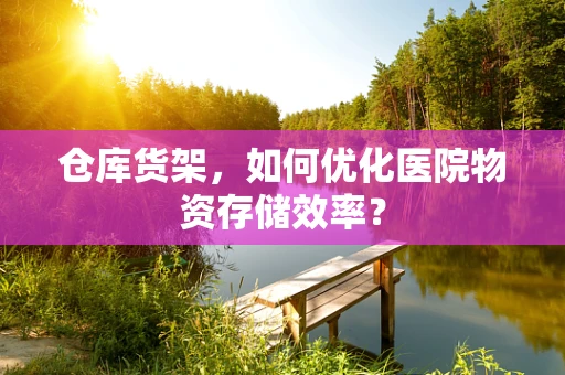 仓库货架，如何优化医院物资存储效率？
