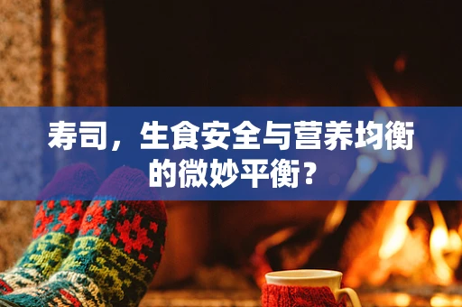 寿司，生食安全与营养均衡的微妙平衡？