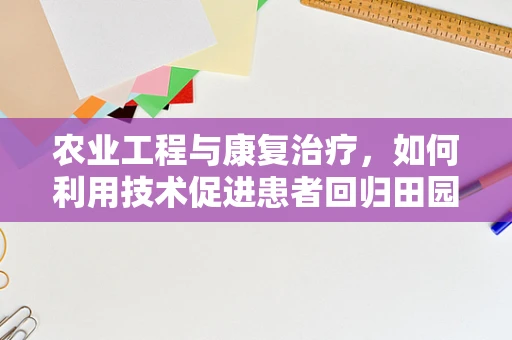 农业工程与康复治疗，如何利用技术促进患者回归田园生活？