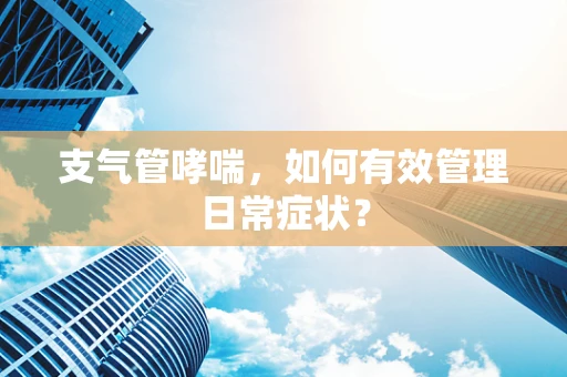 支气管哮喘，如何有效管理日常症状？