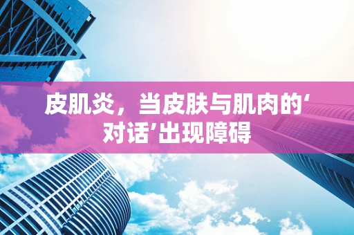 皮肌炎，当皮肤与肌肉的‘对话’出现障碍