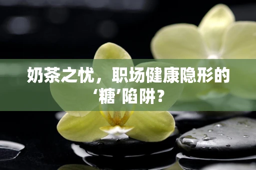 奶茶之忧，职场健康隐形的‘糖’陷阱？