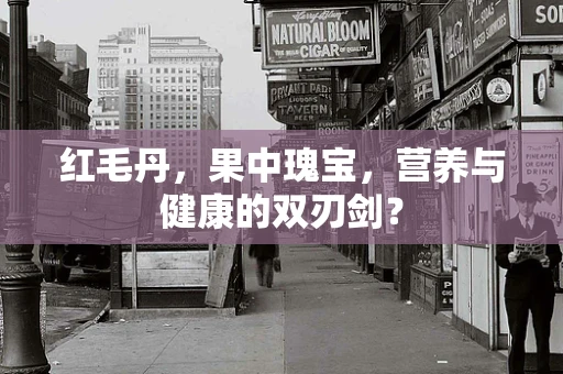 红毛丹，果中瑰宝，营养与健康的双刃剑？