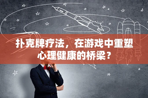 扑克牌疗法，在游戏中重塑心理健康的桥梁？