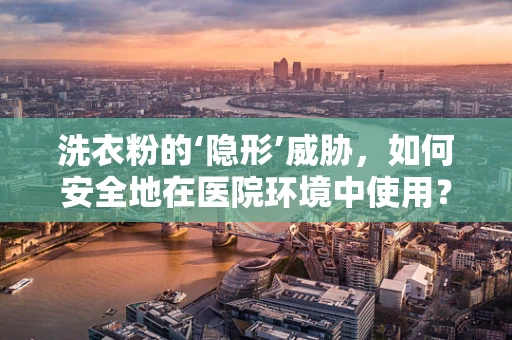 洗衣粉的‘隐形’威胁，如何安全地在医院环境中使用？