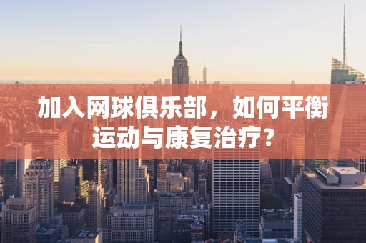 加入网球俱乐部，如何平衡运动与康复治疗？