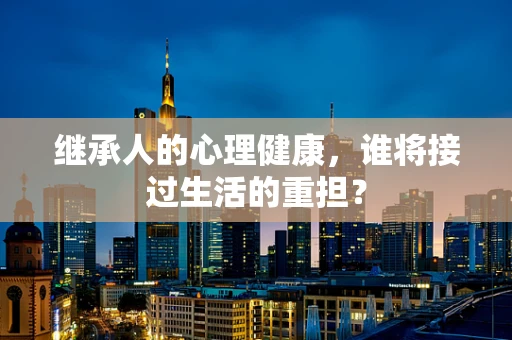 继承人的心理健康，谁将接过生活的重担？