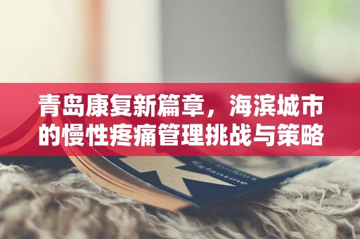 青岛康复新篇章，海滨城市的慢性疼痛管理挑战与策略