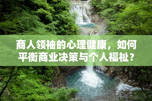商人领袖的心理健康，如何平衡商业决策与个人福祉？