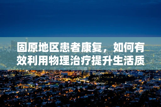 固原地区患者康复，如何有效利用物理治疗提升生活质量？