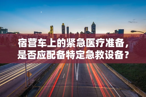 宿营车上的紧急医疗准备，是否应配备特定急救设备？