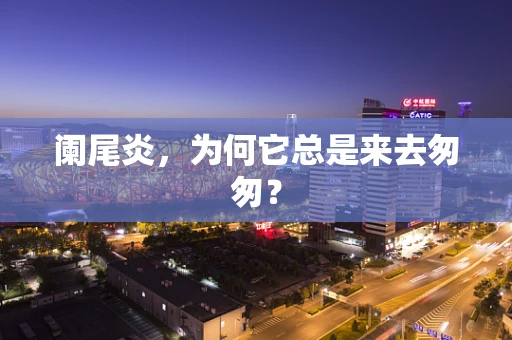 阑尾炎，为何它总是来去匆匆？