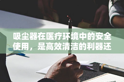 吸尘器在医疗环境中的安全使用，是高效清洁的利器还是潜在风险？