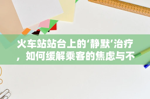 火车站站台上的‘静默’治疗，如何缓解乘客的焦虑与不安？
