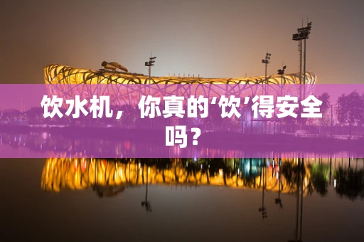 饮水机，你真的‘饮’得安全吗？