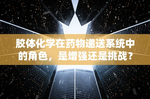 胶体化学在药物递送系统中的角色，是增强还是挑战？