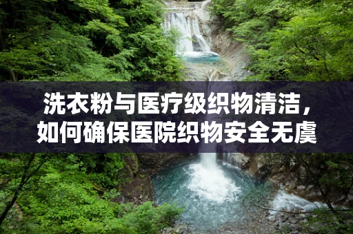 洗衣粉与医疗级织物清洁，如何确保医院织物安全无虞？