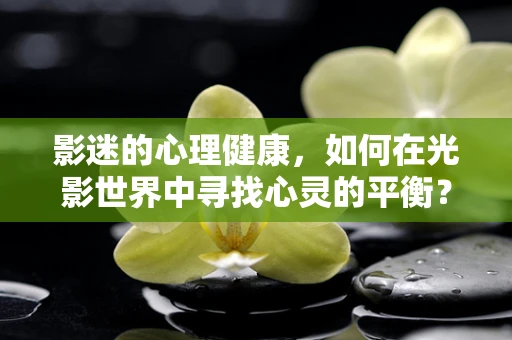 影迷的心理健康，如何在光影世界中寻找心灵的平衡？