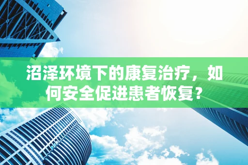 沼泽环境下的康复治疗，如何安全促进患者恢复？