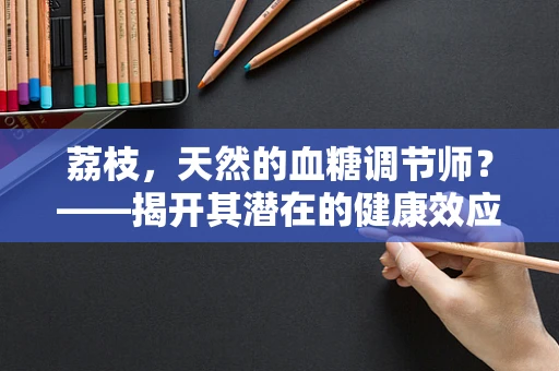 荔枝，天然的血糖调节师？——揭开其潜在的健康效应