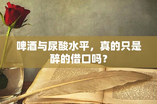 啤酒与尿酸水平，真的只是醉的借口吗？