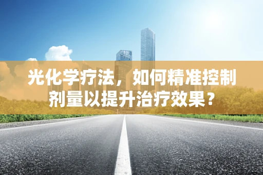 光化学疗法，如何精准控制剂量以提升治疗效果？