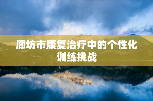 廊坊市康复治疗中的个性化训练挑战