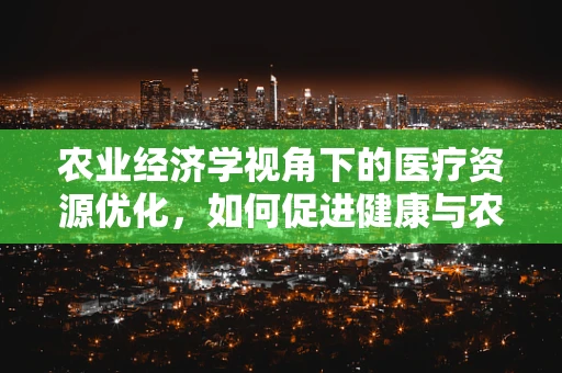 农业经济学视角下的医疗资源优化，如何促进健康与农业的双重繁荣？