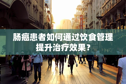 肠癌患者如何通过饮食管理提升治疗效果？