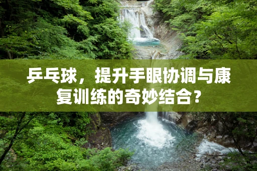 乒乓球，提升手眼协调与康复训练的奇妙结合？