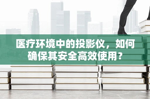 医疗环境中的投影仪，如何确保其安全高效使用？