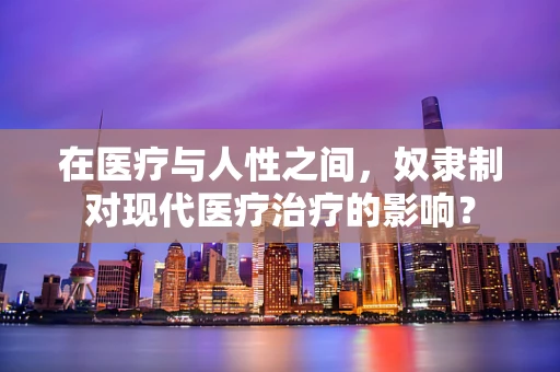 在医疗与人性之间，奴隶制对现代医疗治疗的影响？