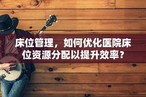 床位管理，如何优化医院床位资源分配以提升效率？