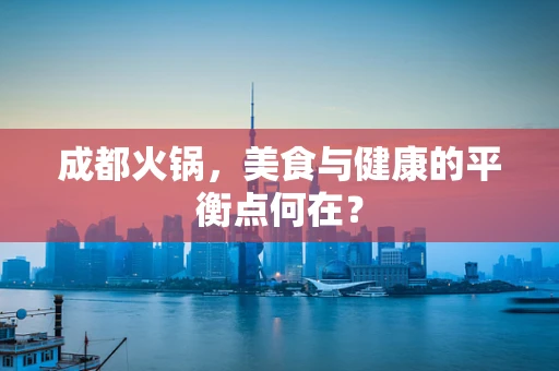 成都火锅，美食与健康的平衡点何在？