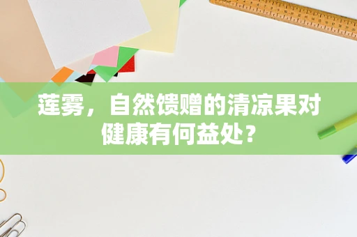 莲雾，自然馈赠的清凉果对健康有何益处？
