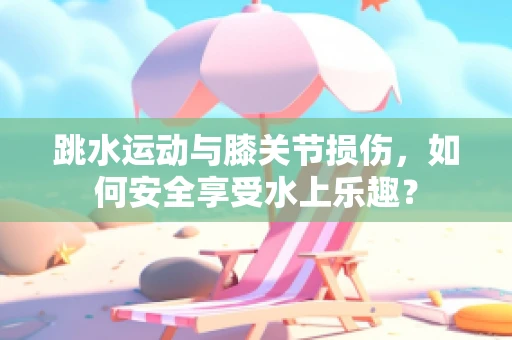 跳水运动与膝关节损伤，如何安全享受水上乐趣？