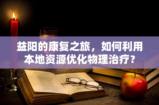 益阳的康复之旅，如何利用本地资源优化物理治疗？